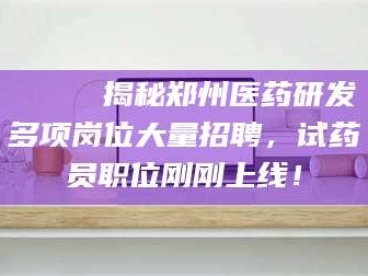 顺德🔍 揭秘郑州医药研发多项岗位大量招聘，试药员职位刚刚上线！